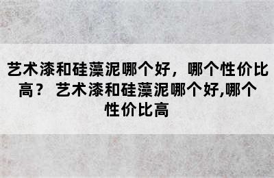 艺术漆和硅藻泥哪个好，哪个性价比高？ 艺术漆和硅藻泥哪个好,哪个性价比高